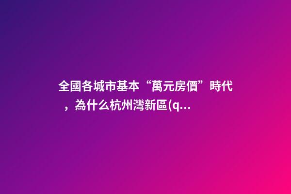 全國各城市基本“萬元房價”時代，為什么杭州灣新區(qū)還是價格洼地